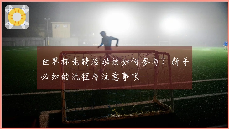 世界杯竞猜活动该如何参与?新手必知的流程与注意事项