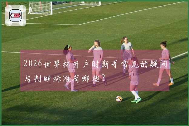 2026世界杯开户时新手常见的疑问与判断标准有哪些？