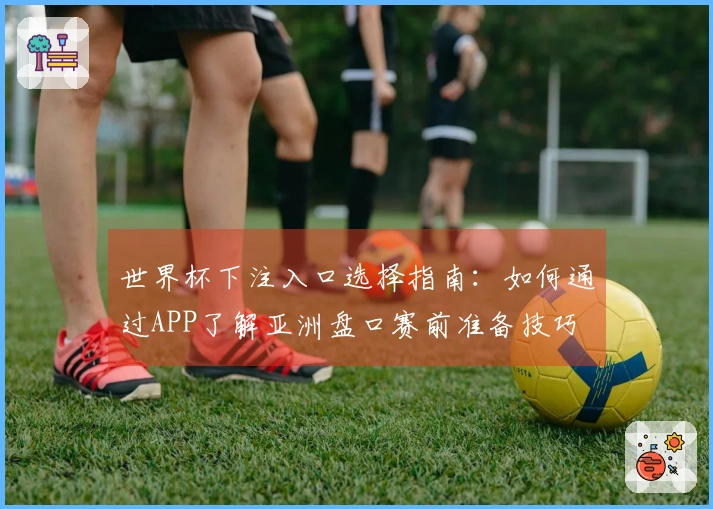世界杯下注入口选择指南：如何通过APP了解亚洲盘口赛前准备技巧