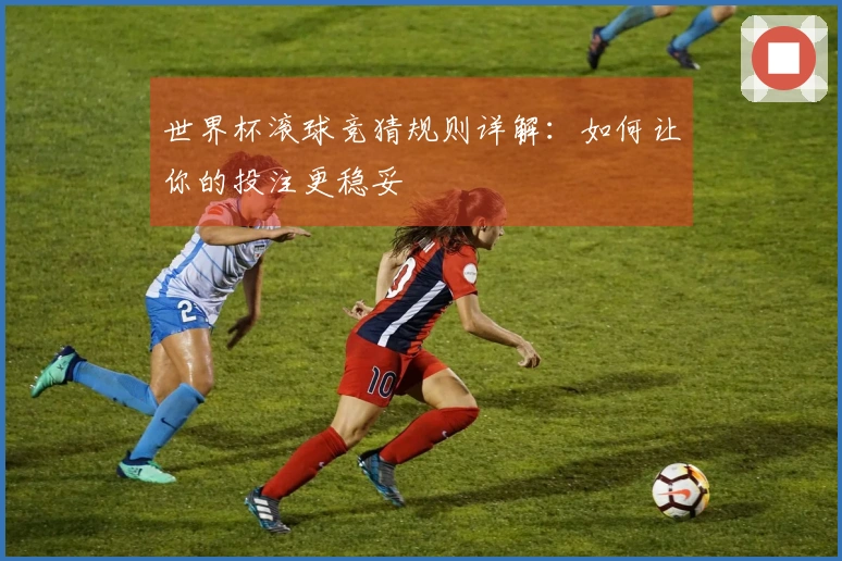 世界杯滚球竞猜规则详解：如何让你的投注更稳妥