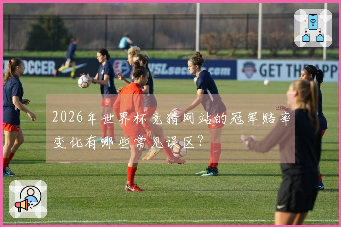 2026年世界杯竞猜网站的冠军赔率变化有哪些常见误区？