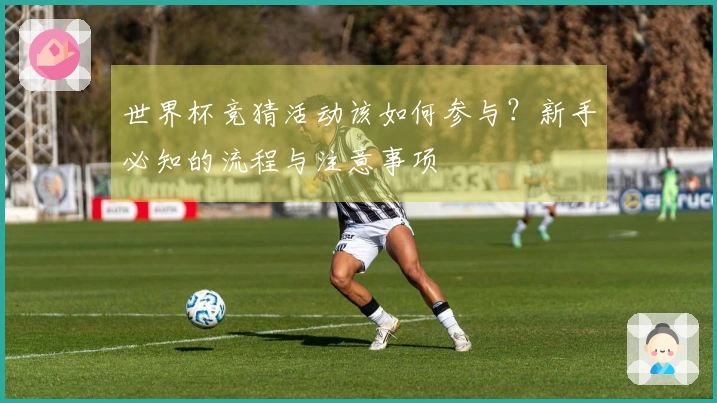 世界杯竞猜活动该如何参与？新手必知的流程与注意事项