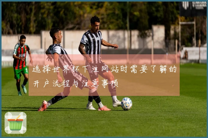 选择世界杯下注网站时需要了解的开户流程与注意事项