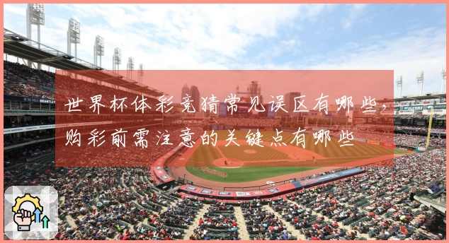 世界杯体彩竞猜常见误区有哪些，购彩前需注意的关键点有哪些