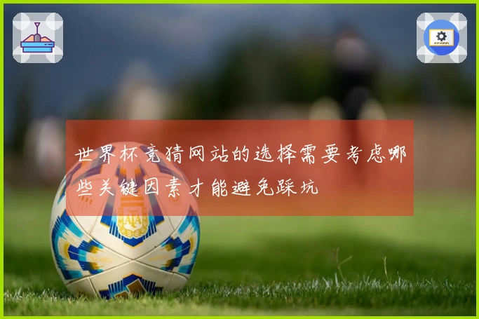 世界杯竞猜网站的选择需要考虑哪些关键因素才能避免踩坑