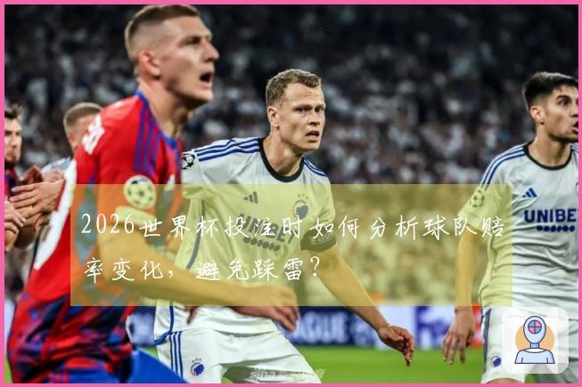 2026世界杯投注时如何分析球队赔率变化,避免踩雷?