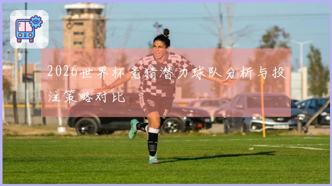 2026世界杯竞猜潜力球队分析与投注策略对比