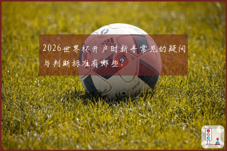 2026世界杯开户时新手常见的疑问与判断标准有哪些？