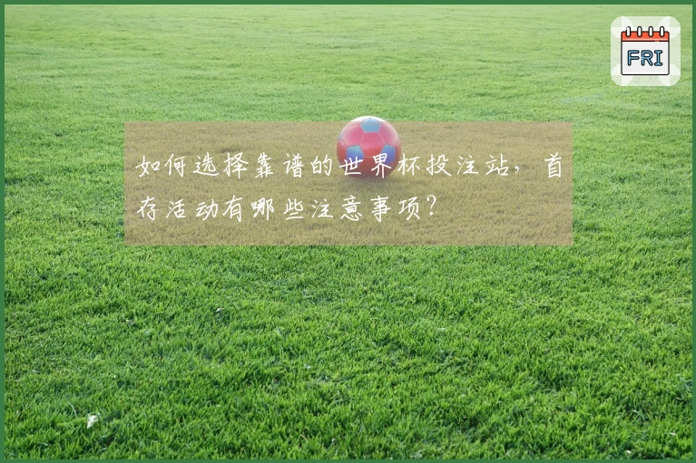 如何选择靠谱的世界杯投注站，首存活动有哪些注意事项？