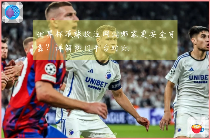 世界杯滚球投注网站哪家更安全可靠？详解热门平台对比