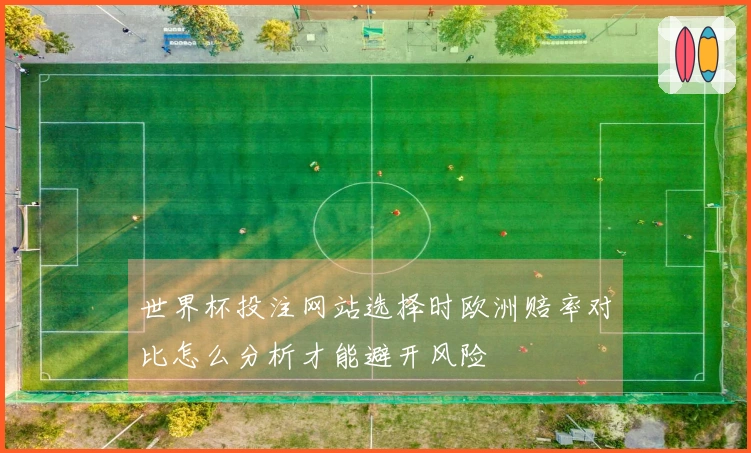 世界杯投注网站选择时欧洲赔率对比怎么分析才能避开风险