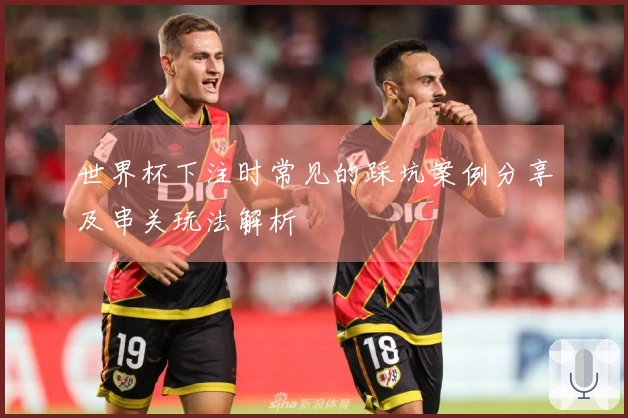世界杯下注时常见的踩坑案例分享及串关玩法解析