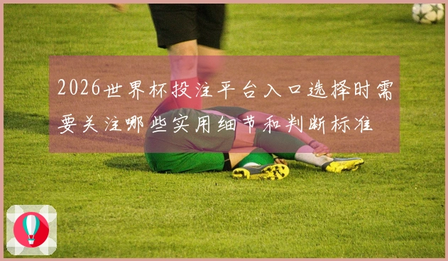 2026世界杯投注平台入口选择时需要关注哪些实用细节和判断标准