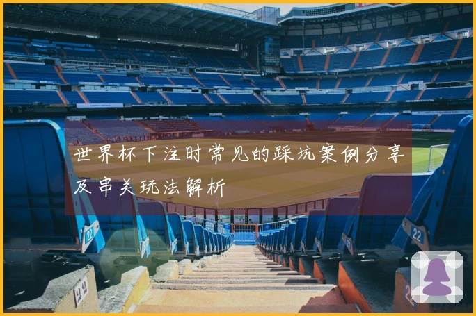 世界杯下注时常见的踩坑案例分享及串关玩法解析