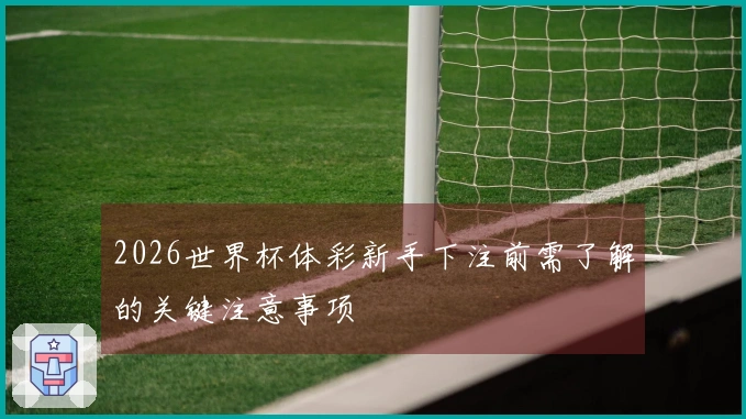 2026世界杯体彩新手下注前需了解的关键注意事项