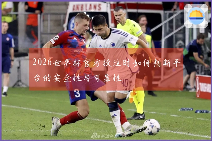 2026世界杯官方投注时如何判断平台的安全性与可靠性