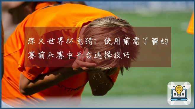 烽火世界杯竞猜：使用前需了解的赛前和赛中平台选择技巧