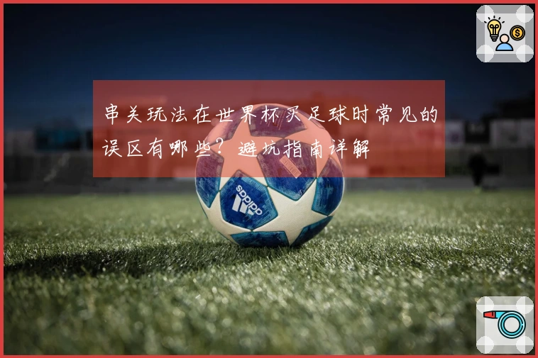 串关玩法在世界杯买足球时常见的误区有哪些？避坑指南详解
