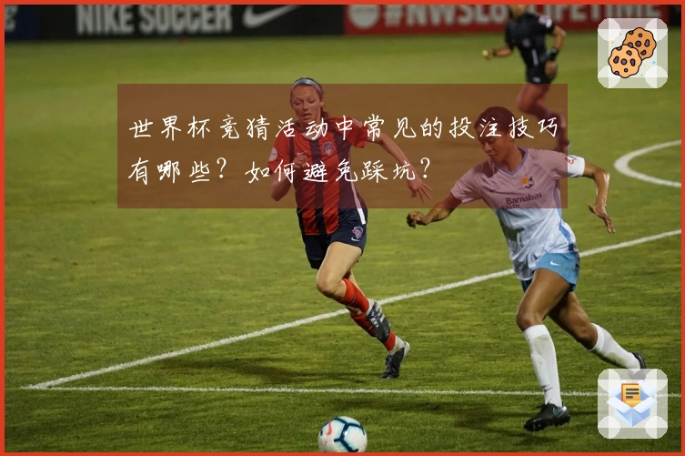 世界杯竞猜活动中常见的投注技巧有哪些？如何避免踩坑？