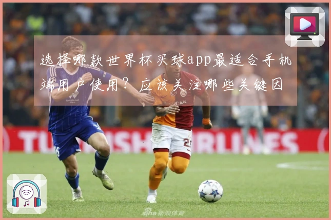 选择哪款世界杯买球app最适合手机端用户使用?应该关注哪些关键因素?