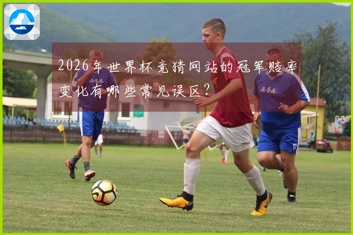 2026年世界杯竞猜网站的冠军赔率变化有哪些常见误区？