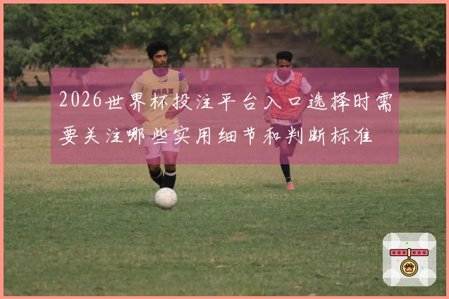 2026世界杯投注平台入口选择时需要关注哪些实用细节和判断标准