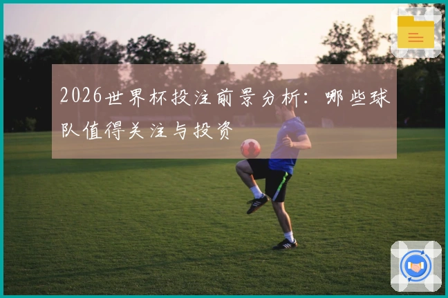 2026世界杯投注前景分析：哪些球队值得关注与投资