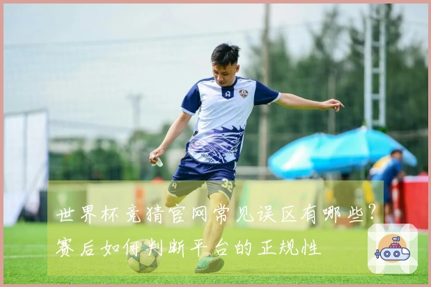 世界杯竞猜官网常见误区有哪些?赛后如何判断平台的正规性