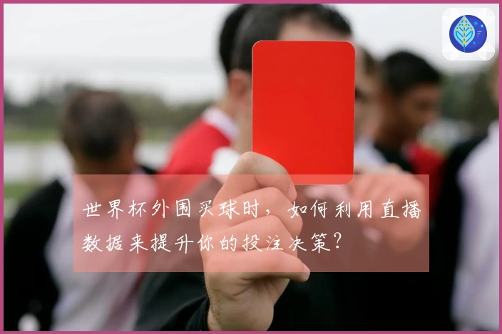 世界杯外围买球时，如何利用直播数据来提升你的投注决策？