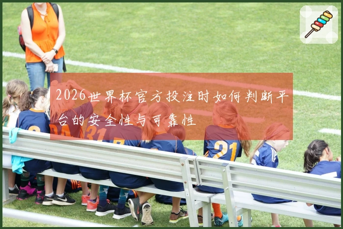 2026世界杯官方投注时如何判断平台的安全性与可靠性