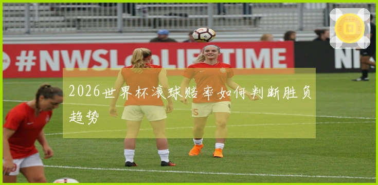 2026世界杯滚球赔率如何判断胜负趋势