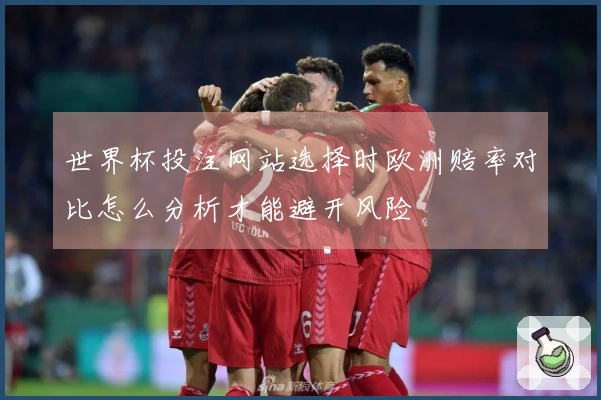 世界杯投注网站选择时欧洲赔率对比怎么分析才能避开风险
