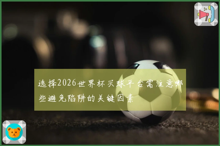 选择2026世界杯买球平台需注意哪些避免陷阱的关键因素