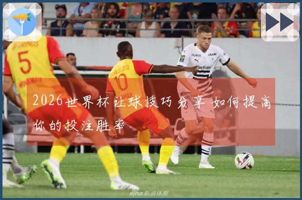 2026世界杯让球技巧分享 如何提高你的投注胜率