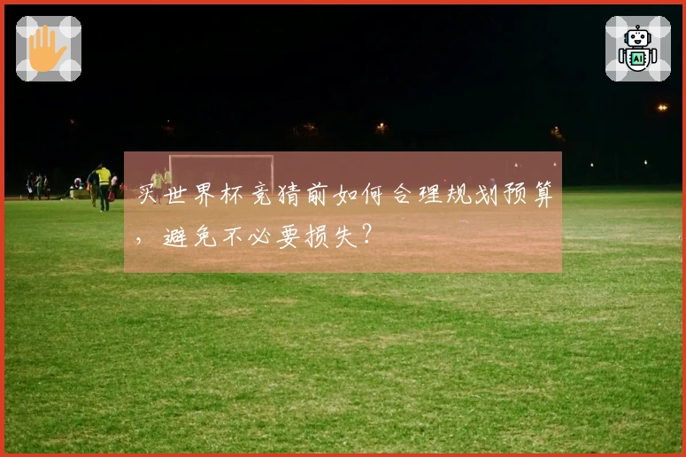 买世界杯竞猜前如何合理规划预算，避免不必要损失？
