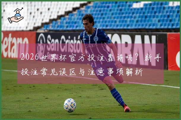 2026世界杯官方投注靠谱吗？新手投注常见误区与注意事项解析