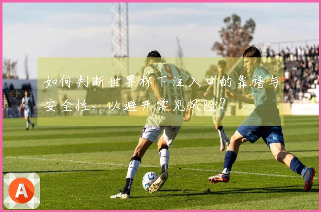如何判断世界杯下注入口的靠谱与安全性，以避开常见风险？