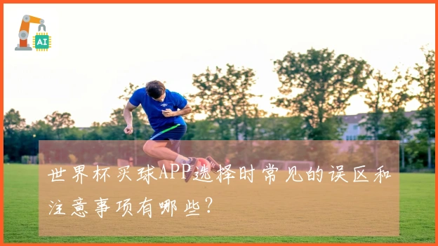 世界杯买球APP选择时常见的误区和注意事项有哪些？