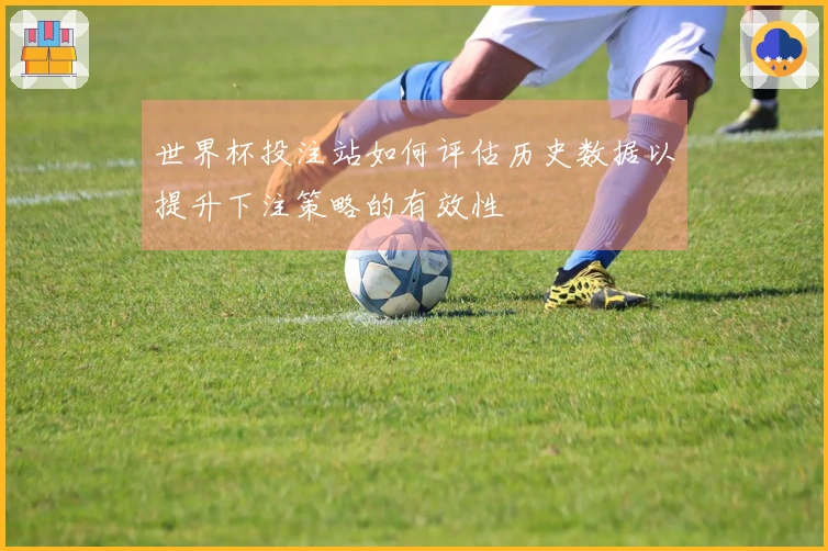 世界杯投注站如何评估历史数据以提升下注策略的有效性