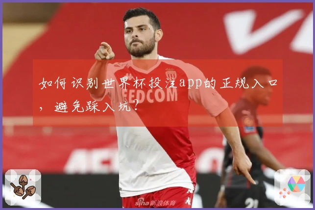 如何识别世界杯投注app的正规入口,避免踩入坑?