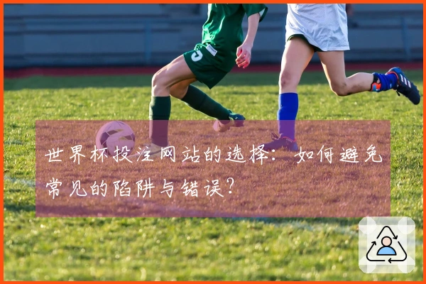 世界杯投注网站的选择：如何避免常见的陷阱与错误？