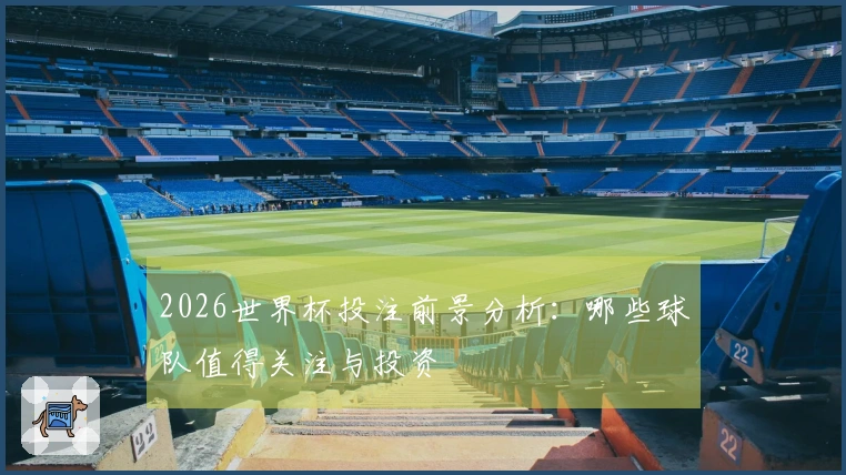 2026世界杯投注前景分析：哪些球队值得关注与投资