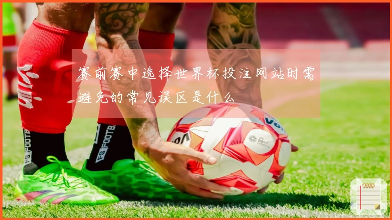 赛前赛中选择世界杯投注网站时需避免的常见误区是什么