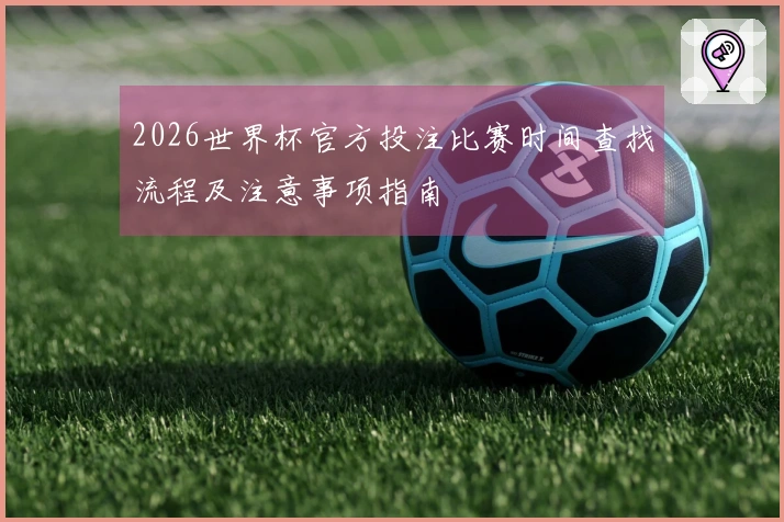2026世界杯官方投注比赛时间查找流程及注意事项指南