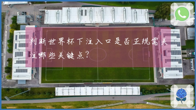 判断世界杯下注入口是否正规需关注哪些关键点？