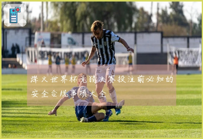 烽火世界杯竞猜决赛投注前必知的安全合规事项大全