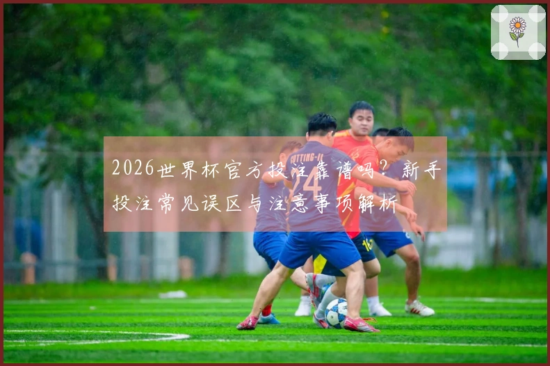 2026世界杯官方投注靠谱吗？新手投注常见误区与注意事项解析